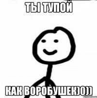 Ты тупой как воробушек)0))