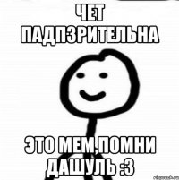 Чет падпзрительна Это мем,Помни дашуль :3