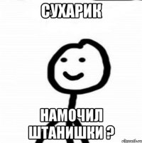 Сухарик намочил штанишки ?