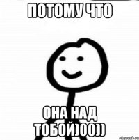 потому что она над тобой)00))