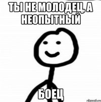 Ты не молодец, а неопытный Боец