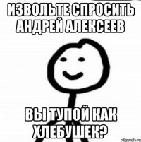 Извольте спросить Андрей Алексеев Вы тупой как хлебушек?