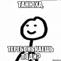 Танюха, теребонькаешь поди?