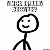 У меня IQ, как у хлебушка 