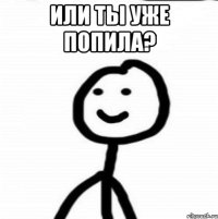 Или ты уже попила? 