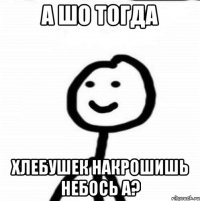 А шо тогда Хлебушек накрошишь небось а?