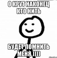 О крут наконец кто нить Будет помнить меня ))))