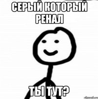 Серый который Ренал ты тут?