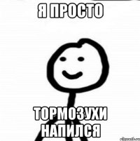 Я просто тормозухи напился