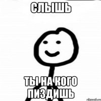 слышь ты на кого пиздишь