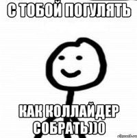 С тобой погулять как коллайдер собрать))0