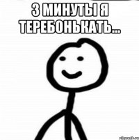 3 минуты я теребонькать... 