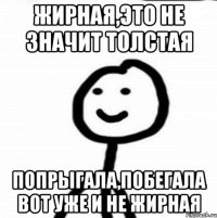 Жирная,это не значит толстая Попрыгала,побегала вот уже и не жирная