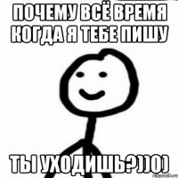 Почему всё время когда я тебе пишу ты уходишь?))0)