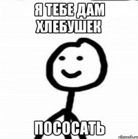 я тебе дам хлебушек пососать