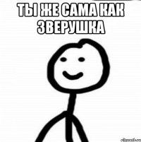 Ты же сама как зверушка 