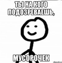 Ты на кого подозреваешь, мусорочек