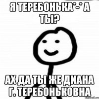 Я теребонька*-* А ты? Ах да ты же Диана Г. Теребоньковна