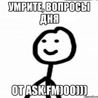 умрите, вопросы дня от ask.fm)00)))