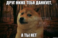 Друг ниже тебя данкует, а ты нет