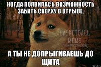 когда появилась возможность забить сверху в отрыве, а ты не допрыгиваешь до щита