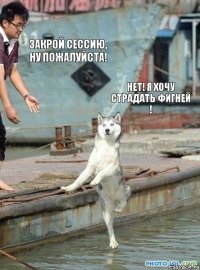 Закрой сессию, ну пожалуйста! нет! я хочу страдать фигней !