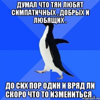 Думал что тян любят симпатичных , добрых и любящих . До сих пор один и вряд ли скоро что то измениться .