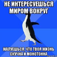 не интересуешься миром вокруг жалуешься, что твоя жизнь скучна и монотонна