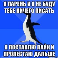 я парень и я не буду тебе ничего писать я поставлю лайк и пролестаю дальше