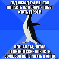 год назад ты мечтал попасть на войну, чтобы стать героем сейчас ты, читая политические новости, боишься выглянуть в окно