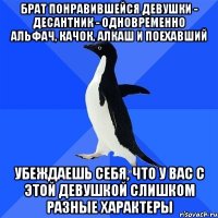 брат понравившейся девушки - десантник - одновременно альфач, качок, алкаш и поехавший убеждаешь себя, что у вас с этой девушкой слишком разные характеры