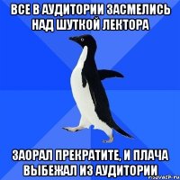 Все в аудитории засмелись над шуткой лектора Заорал прекратите, и плача выбежал из аудитории