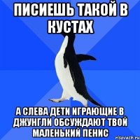 Писиешь такой в кустах А слева дети играющие в джунгли обсуждают твой маленький пенис