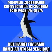 Говоришь досвидания когда встаешь из-за стола всем родичам друга Все жалят глазами намекая чтобы уебывал