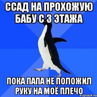 ссад на прохожую бабу с 3 этажа пока папа не положил руку на моё плечо