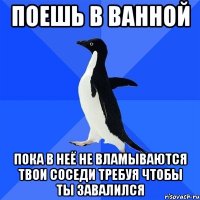 Поешь в ванной Пока в неё не вламываются твои соседи требуя чтобы ты завалился