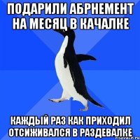 Подарили абрнемент на месяц в качалке Каждый раз как приходил отсиживался в раздевалке