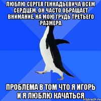 Люблю Сергея Геннадьевича всем сердцем, он часто обращает внимание, на мою грудь третьего размера Проблема в том что я Игорь и я люблю качаться