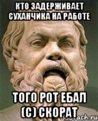 кто задерживает Суханчика на работе того рот ебал (с) скорат
