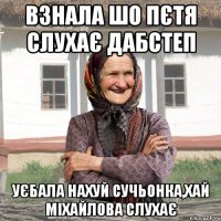 взнала шо пєтя слухає дабстеп уєбала нахуй сучьонка,хай міхайлова слухає