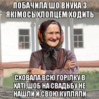 побачила шо внука з якімось хлопцем ходить сховала всю горілку в хаті,шоб на свадьбу не нашли,й свою купляли