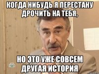 Когда нибудь я перестану дрочить на тебя, но это уже совсем другая история