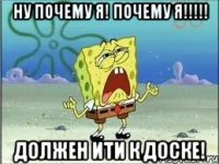 Ну почему я! Почему я!!!!! Должен ити к доске!