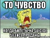 То чувство Когда билеты на Suicide Silence проданы