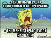 - Почему вы, девушки, воспринимаете всё превратно? - Ты меня сейчас тупой назвал?!