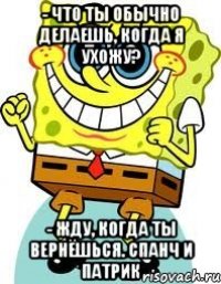 - что ты обычно делаешь, когда я ухожу? - жду, когда ты вернёшься. Спанч и Патрик