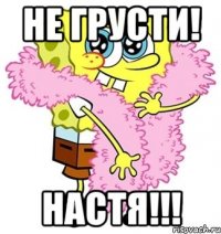 нЕ ГРУСТИ! Настя!!!