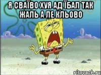 Я сваїво хуя ад їбал так жаль а ле кльово 