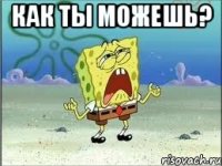 как ты можешь? 