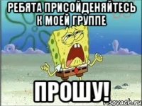 ребята присойденяйтесь к моей группе прошу!